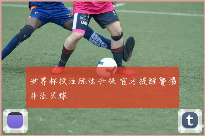 世界杯投注玩法升级 官方提醒警惕非法买球