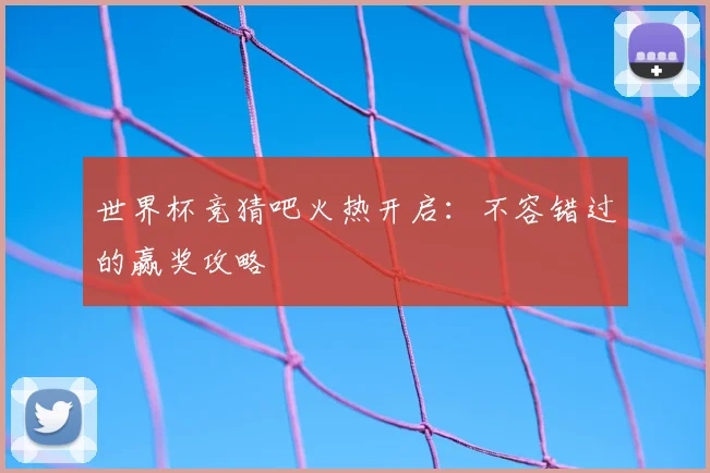 世界杯竞猜吧火热开启：不容错过的赢奖攻略