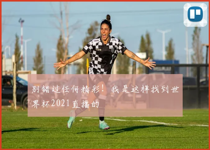 别错过任何精彩！我是这样找到世界杯2021直播的