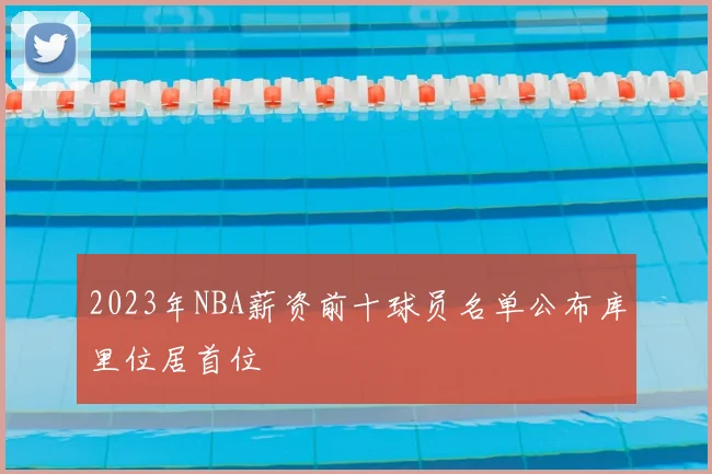 2023年NBA薪资前十球员名单公布库里位居首位