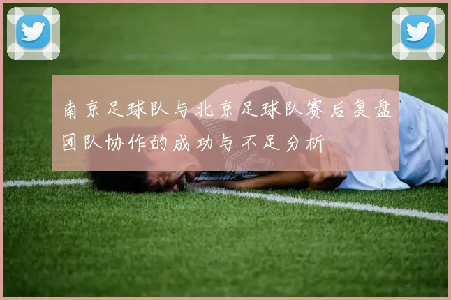 南京足球队与北京足球队赛后复盘团队协作的成功与不足分析