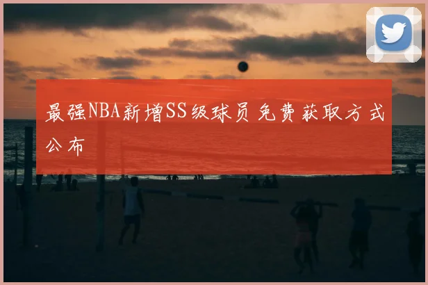 最强NBA新增SS级球员免费获取方式公布