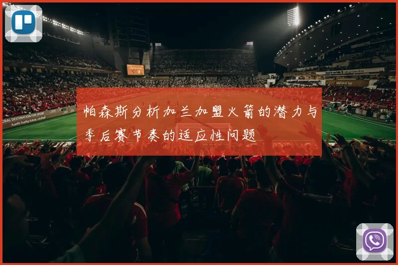 帕森斯分析加兰加盟火箭的潜力与季后赛节奏的适应性问题