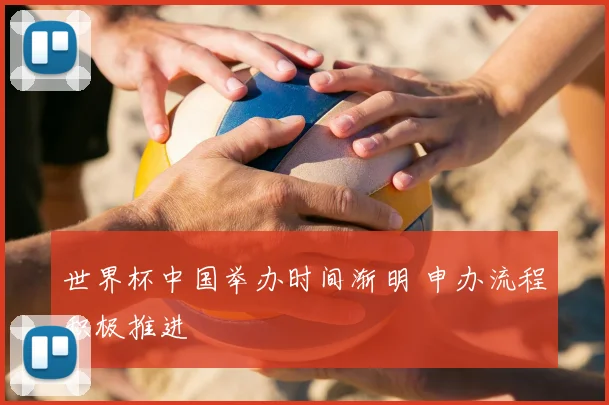 世界杯中国举办时间渐明 申办流程积极推进