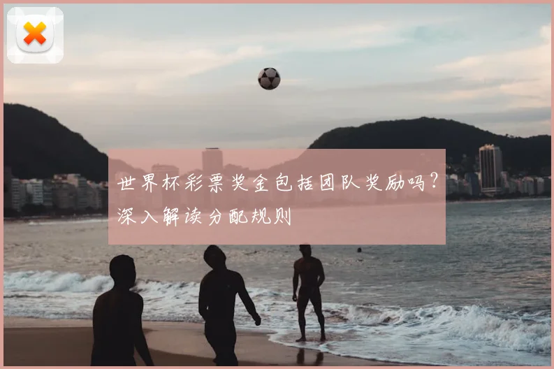 世界杯彩票奖金包括团队奖励吗？深入解读分配规则