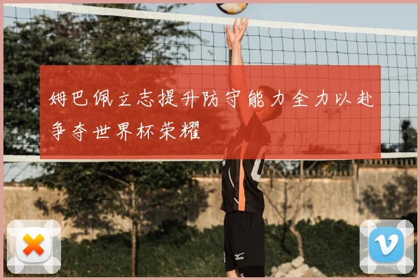 姆巴佩立志提升防守能力全力以赴争夺世界杯荣耀