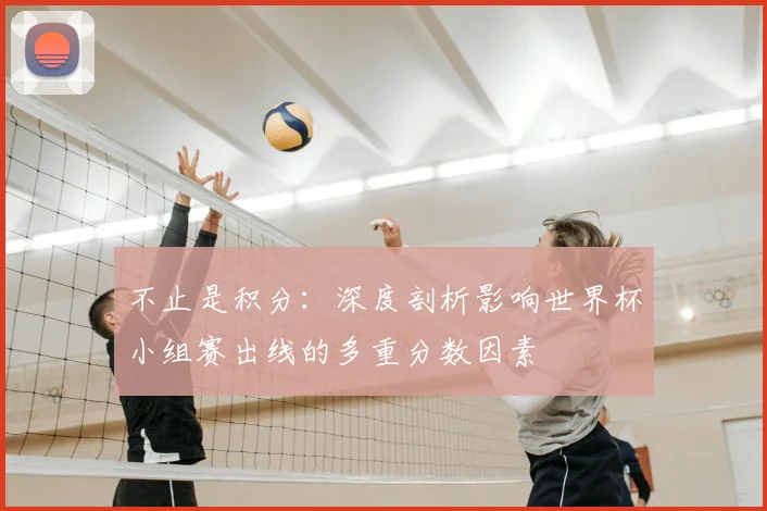 不止是积分：深度剖析影响世界杯小组赛出线的多重分数因素