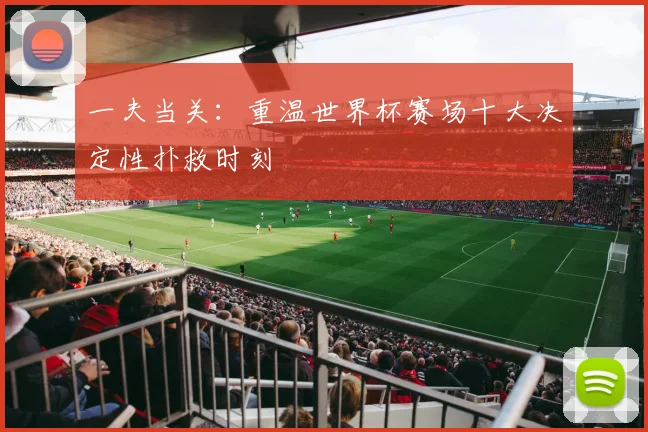一夫当关：重温世界杯赛场十大决定性扑救时刻