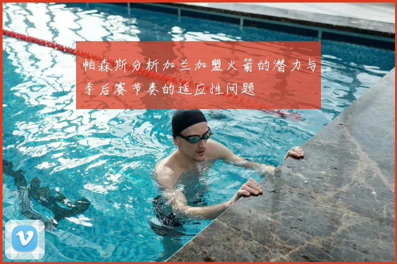 帕森斯分析加兰加盟火箭的潜力与季后赛节奏的适应性问题