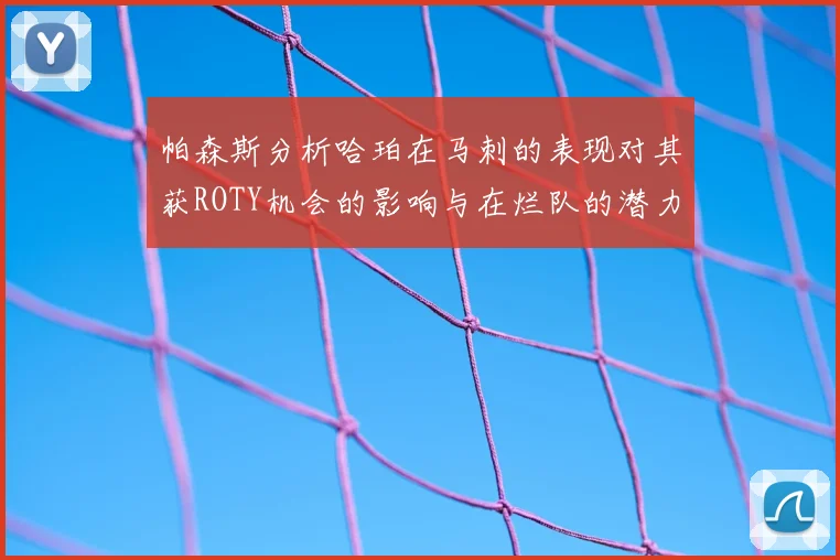 帕森斯分析哈珀在马刺的表现对其获ROTY机会的影响与在烂队的潜力
