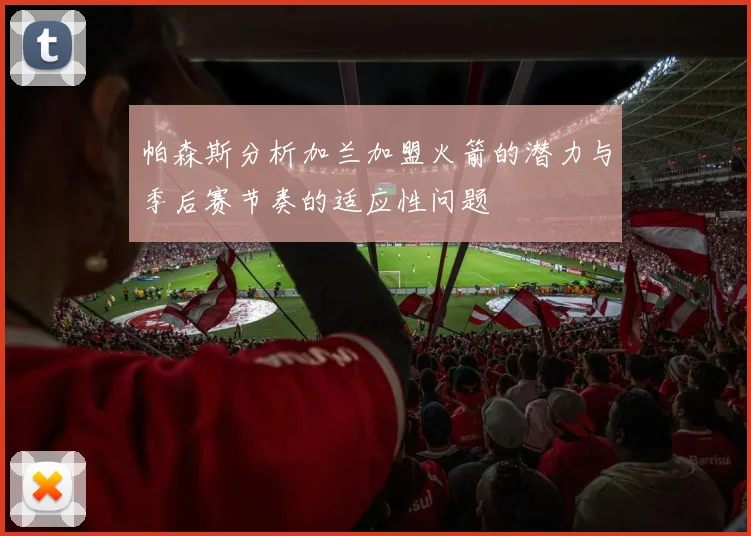帕森斯分析加兰加盟火箭的潜力与季后赛节奏的适应性问题