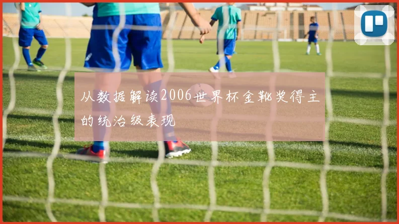 从数据解读2006世界杯金靴奖得主的统治级表现