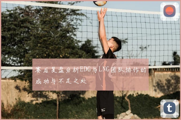赛后复盘分析EDG与LNG团队协作的成功与不足之处