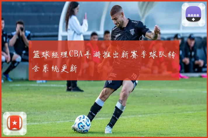 篮球经理CBA手游推出新赛季球队转会系统更新