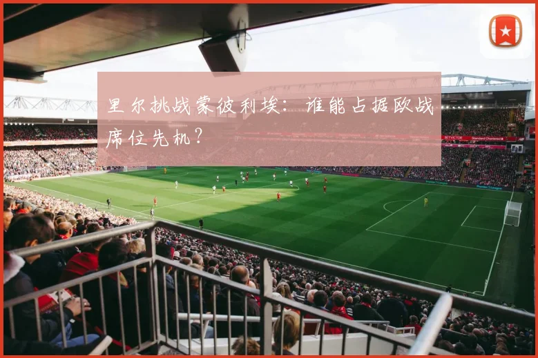 里尔挑战蒙彼利埃：谁能占据欧战席位先机？