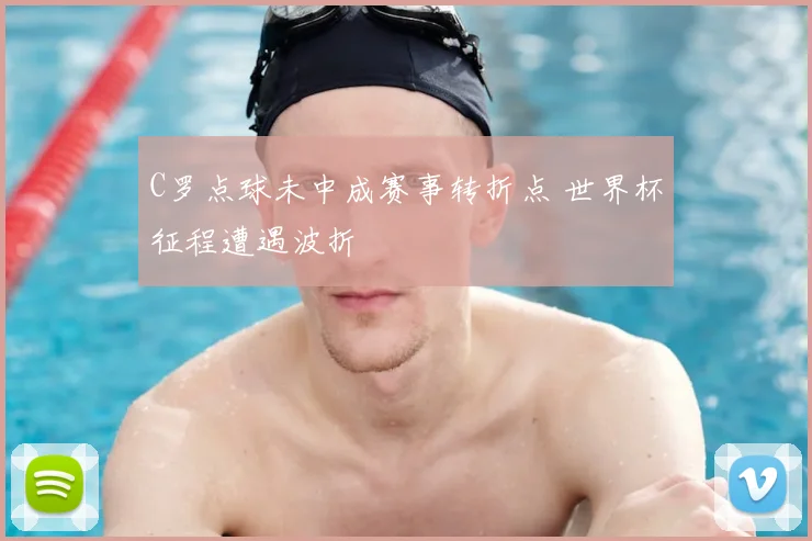 C罗点球未中成赛事转折点 世界杯征程遭遇波折