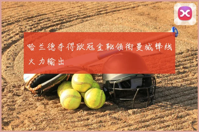 哈兰德夺得欧冠金靴领衔曼城锋线火力输出