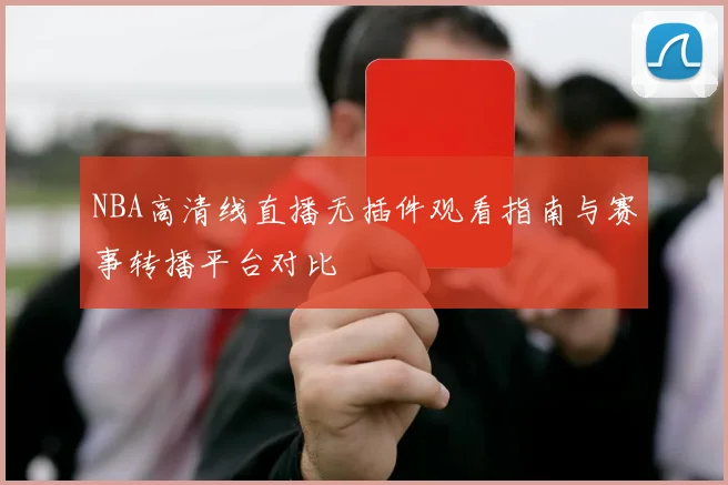 NBA高清线直播无插件观看指南与赛事转播平台对比
