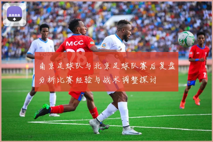 南京足球队与北京足球队赛后复盘分析比赛经验与战术调整探讨