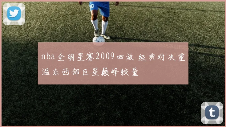 nba全明星赛2009回放 经典对决重温东西部巨星巅峰较量
