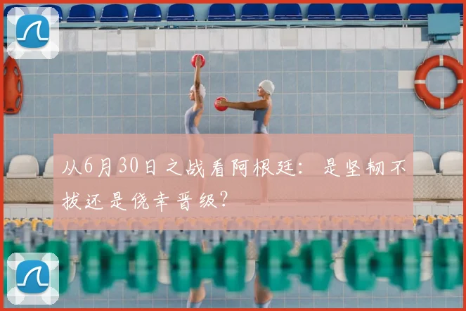 从6月30日之战看阿根廷：是坚韧不拔还是侥幸晋级？