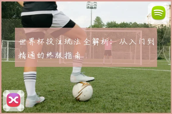 世界杯投注玩法全解析：从入门到精通的终极指南
