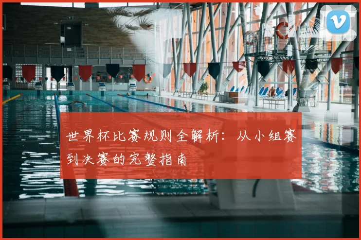 世界杯比赛规则全解析：从小组赛到决赛的完整指南