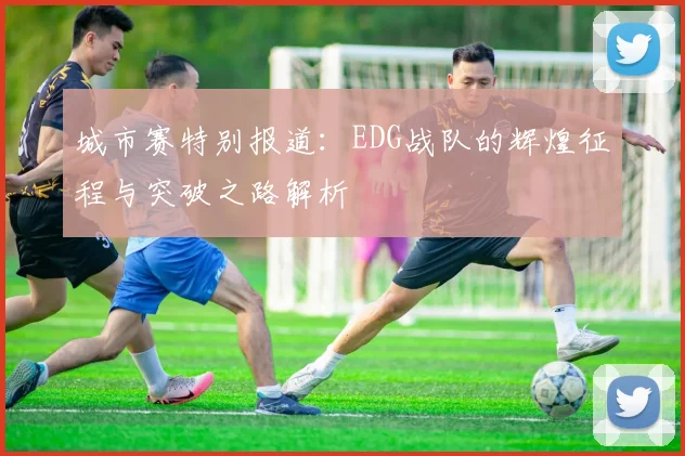城市赛特别报道：EDG战队的辉煌征程与突破之路解析