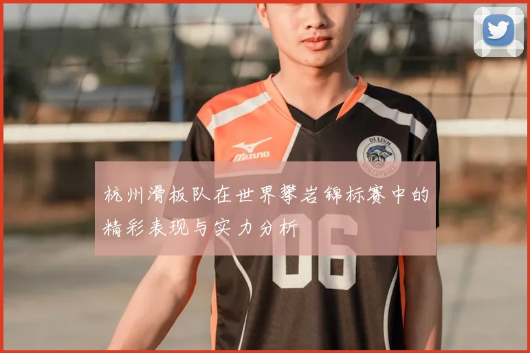 杭州滑板队在世界攀岩锦标赛中的精彩表现与实力分析
