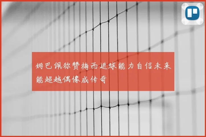 姆巴佩称赞梅西进球能力自信未来能超越偶像成传奇