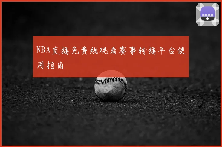 NBA直播免费线观看赛事转播平台使用指南