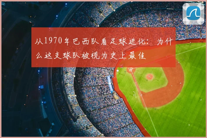 从1970年巴西队看足球进化：为什么这支球队被视为史上最佳