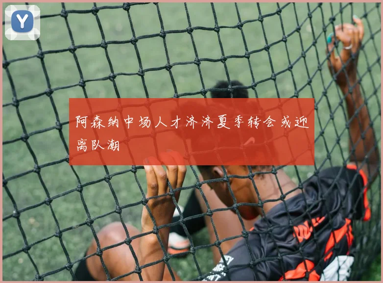 阿森纳中场人才济济夏季转会或迎离队潮