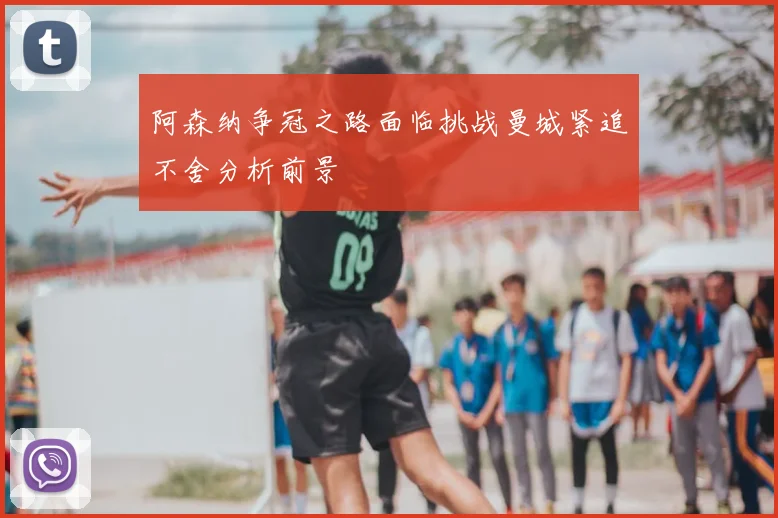 阿森纳争冠之路面临挑战曼城紧追不舍分析前景
