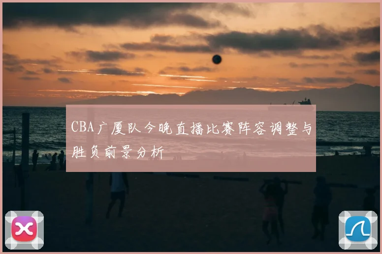 CBA广厦队今晚直播比赛阵容调整与胜负前景分析