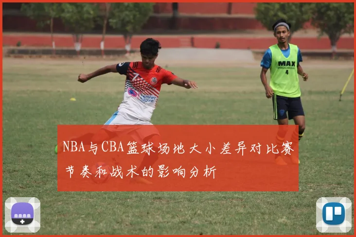NBA与CBA篮球场地大小差异对比赛节奏和战术的影响分析