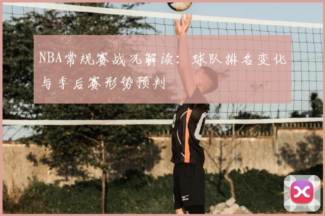 NBA常规赛战况解读：球队排名变化与季后赛形势预判