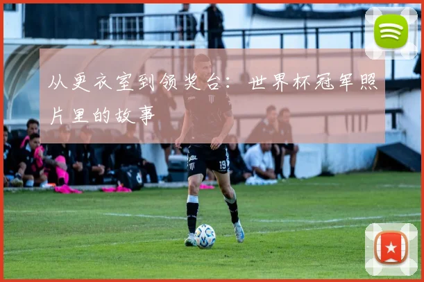 从更衣室到领奖台：世界杯冠军照片里的故事