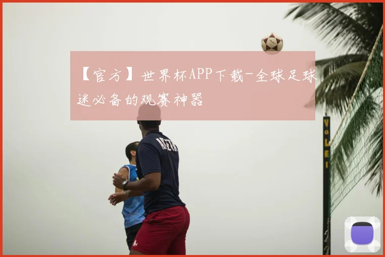 【官方】世界杯APP下载-全球足球迷必备的观赛神器