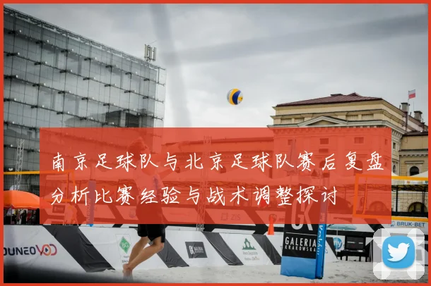 南京足球队与北京足球队赛后复盘分析比赛经验与战术调整探讨
