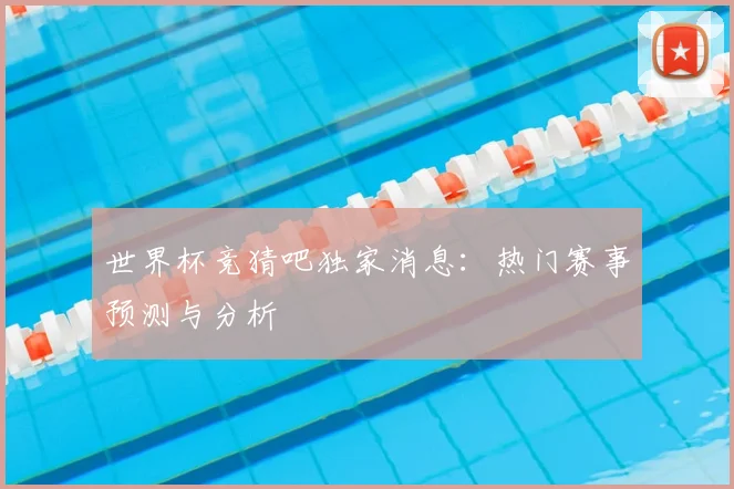 世界杯竞猜吧独家消息：热门赛事预测与分析