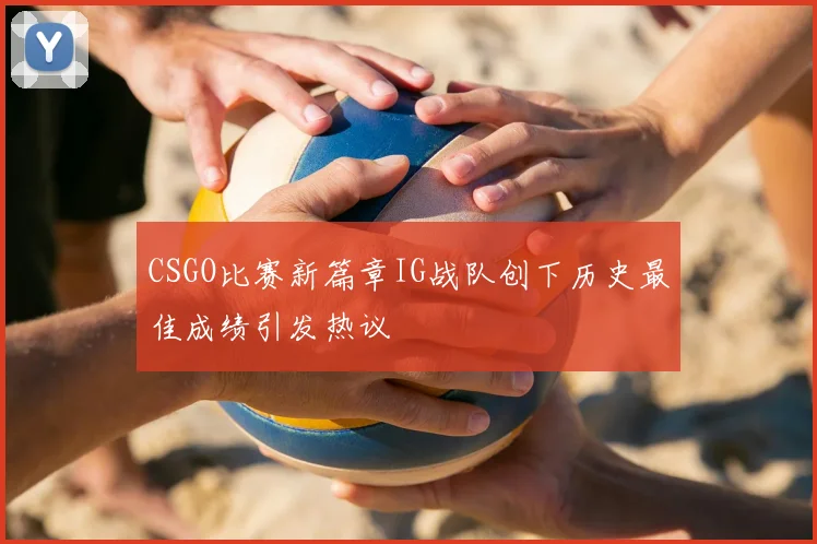 CSGO比赛新篇章IG战队创下历史最佳成绩引发热议