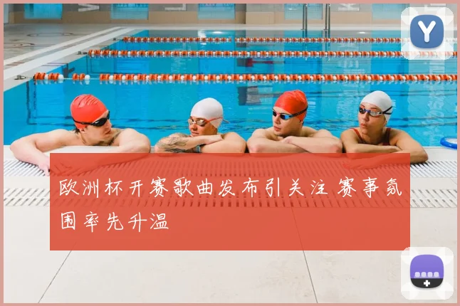欧洲杯开赛歌曲发布引关注 赛事氛围率先升温