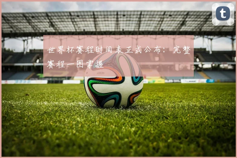 世界杯赛程时间表正式公布：完整赛程一图掌握