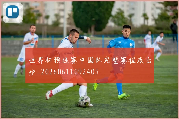 世界杯预选赛中国队完整赛程表出炉_20260611092405