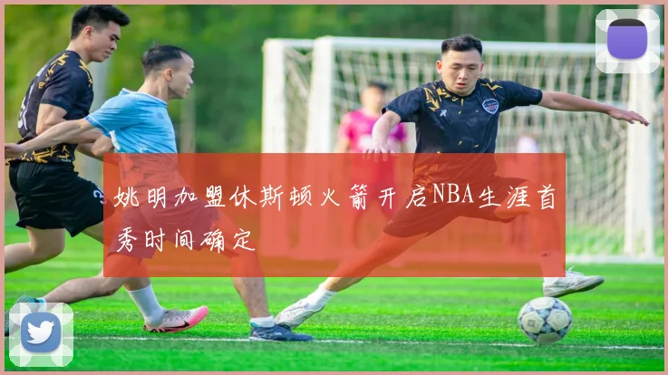 姚明加盟休斯顿火箭开启NBA生涯首秀时间确定