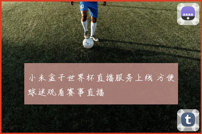 小米盒子世界杯直播服务上线 方便球迷观看赛事直播