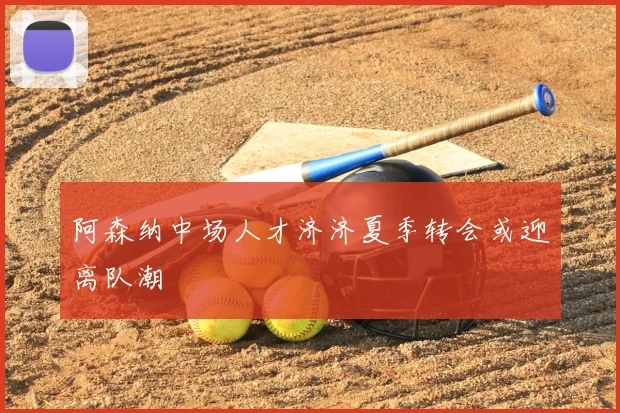 阿森纳中场人才济济夏季转会或迎离队潮