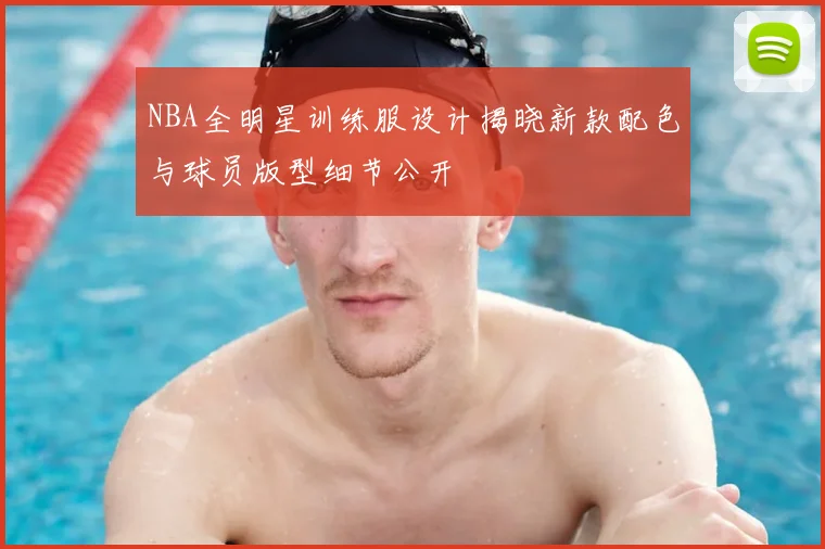NBA全明星训练服设计揭晓新款配色与球员版型细节公开