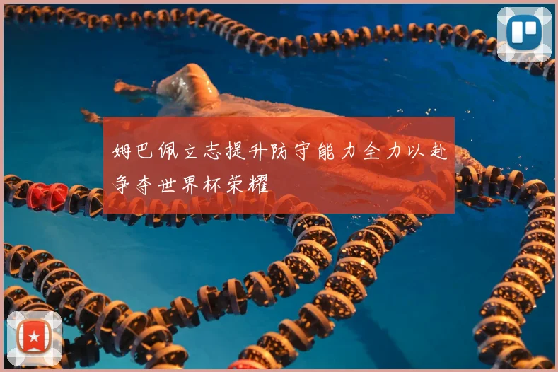 姆巴佩立志提升防守能力全力以赴争夺世界杯荣耀